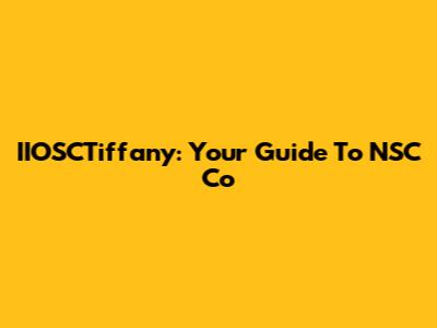 IIOSCTiffany: Your Guide To NSC Co