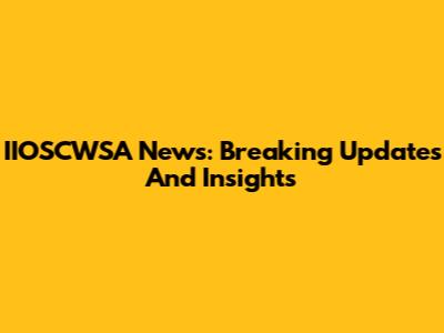 IIOSCWSA News: Breaking Updates And Insights