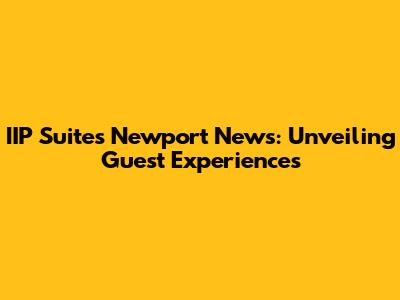 IIP Suites Newport News: Unveiling Guest Experiences