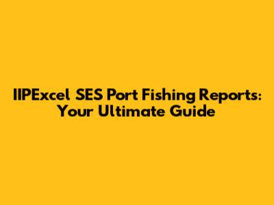 IIPExcel SES Port Fishing Reports: Your Ultimate Guide
