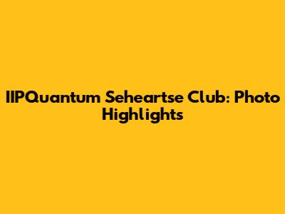 IIPQuantum Seheartse Club: Photo Highlights