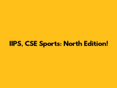 IIPS, CSE Sports: North Edition!
