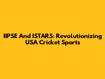 IIPSE And ISTARS: Revolutionizing USA Cricket Sports