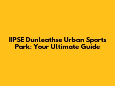 IIPSE Dunleathse Urban Sports Park: Your Ultimate Guide