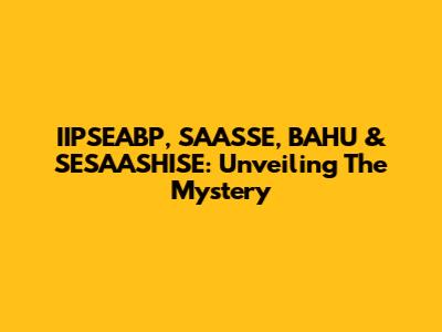 IIPSEABP, SAASSE, BAHU & SESAASHISE: Unveiling The Mystery