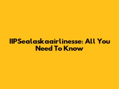 IIPSealaskaairlinesse: All You Need To Know