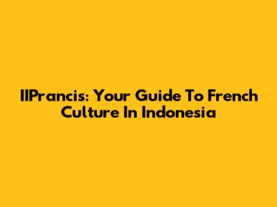 IIPrancis: Your Guide To French Culture In Indonesia