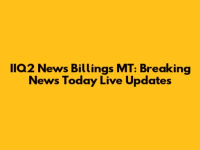 IIQ2 News Billings MT: Breaking News Today Live Updates