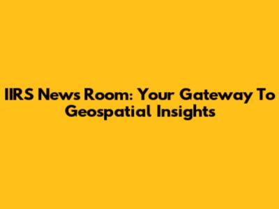 IIRS News Room: Your Gateway To Geospatial Insights