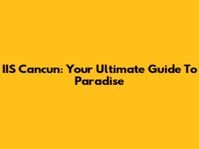 IIS Cancun: Your Ultimate Guide To Paradise