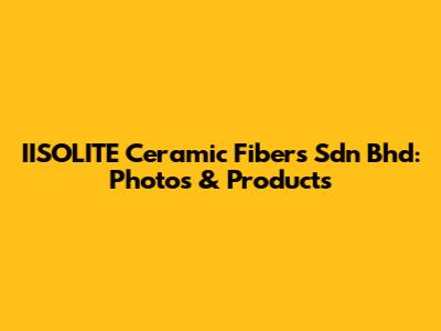 IISOLITE Ceramic Fibers Sdn Bhd: Photos & Products
