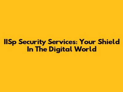 IISp Security Services: Your Shield In The Digital World