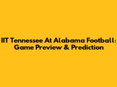 IIT Tennessee At Alabama Football: Game Preview & Prediction