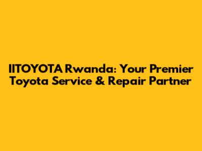 IITOYOTA Rwanda: Your Premier Toyota Service & Repair Partner
