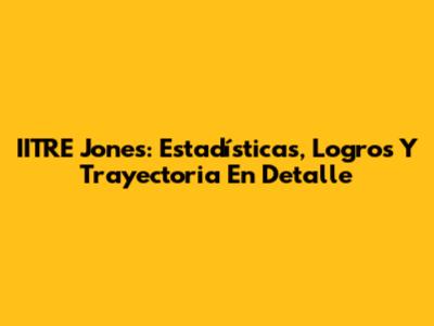 IITRE Jones: Estadísticas, Logros Y Trayectoria En Detalle