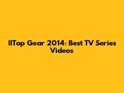 IITop Gear 2014: Best TV Series Videos