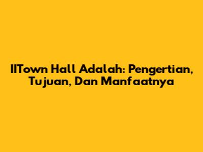 IITown Hall Adalah: Pengertian, Tujuan, Dan Manfaatnya