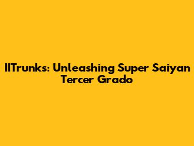 IITrunks: Unleashing Super Saiyan Tercer Grado