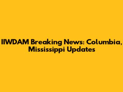 IIWDAM Breaking News: Columbia, Mississippi Updates