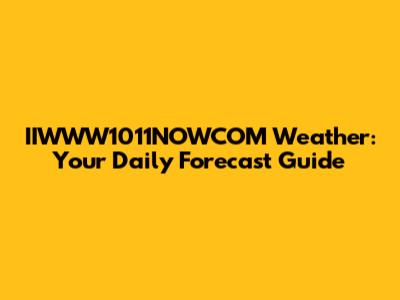 IIWWW1011NOWCOM Weather: Your Daily Forecast Guide