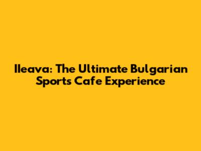 IIeava: The Ultimate Bulgarian Sports Cafe Experience