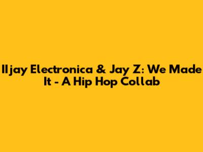 IIjay Electronica & Jay Z: We Made It - A Hip Hop Collab