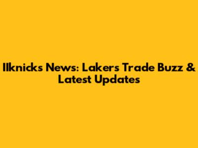 IIknicks News: Lakers Trade Buzz & Latest Updates
