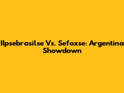 IIpsebrasilse Vs. Sefoxse: Argentina Showdown