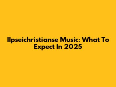 IIpseichristianse Music: What To Expect In 2025