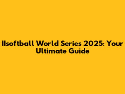 IIsoftball World Series 2025: Your Ultimate Guide
