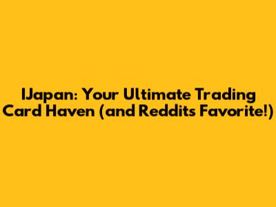 IJapan: Your Ultimate Trading Card Haven (and Reddit's Favorite!)
