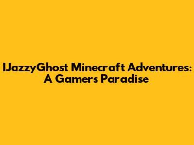 IJazzyGhost Minecraft Adventures: A Gamer's Paradise