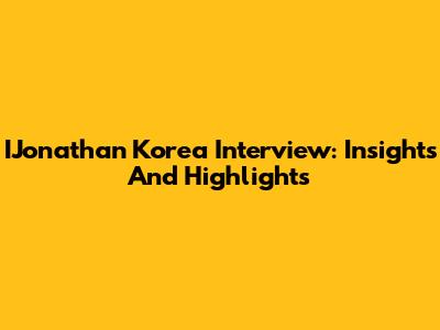 IJonathan Korea Interview: Insights And Highlights