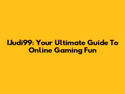 IJudi99: Your Ultimate Guide To Online Gaming Fun