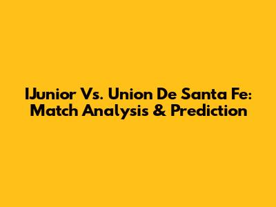 IJunior Vs. Union De Santa Fe: Match Analysis & Prediction