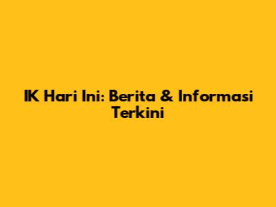 IK Hari Ini: Berita & Informasi Terkini