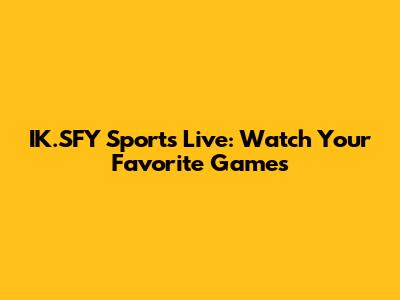 IK.SFY Sports Live: Watch Your Favorite Games