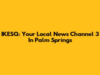 IKESQ: Your Local News Channel 3 In Palm Springs
