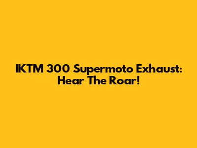 IKTM 300 Supermoto Exhaust: Hear The Roar!