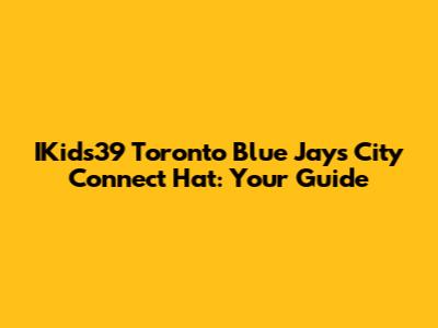 IKids39 Toronto Blue Jays City Connect Hat: Your Guide