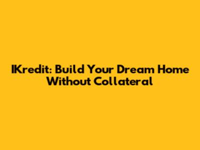 IKredit: Build Your Dream Home Without Collateral
