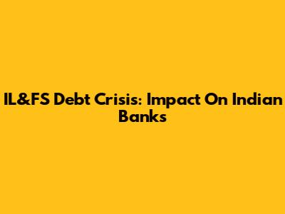 IL&FS Debt Crisis: Impact On Indian Banks