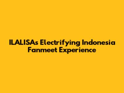 ILALISA's Electrifying Indonesia Fanmeet Experience