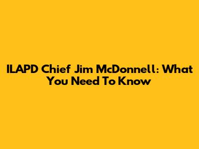 ILAPD Chief Jim McDonnell: What You Need To Know