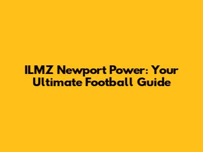 ILMZ Newport Power: Your Ultimate Football Guide