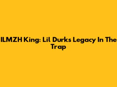 ILMZH King: Lil Durk's Legacy In The Trap