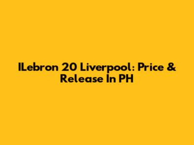 ILebron 20 Liverpool: Price & Release In PH