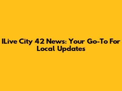 ILive City 42 News: Your Go-To For Local Updates