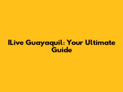 ILive Guayaquil: Your Ultimate Guide