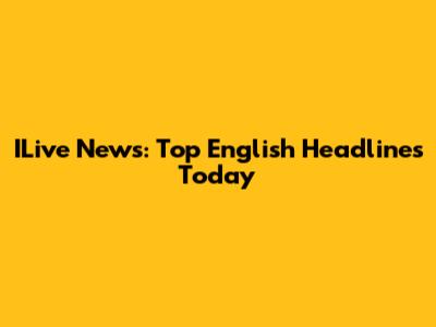 ILive News: Top English Headlines Today